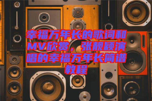 幸福萬(wàn)年長(zhǎng)的歌詞和MV欣賞，張靚穎演唱的幸福萬(wàn)年長(zhǎng)簡(jiǎn)譜教程
