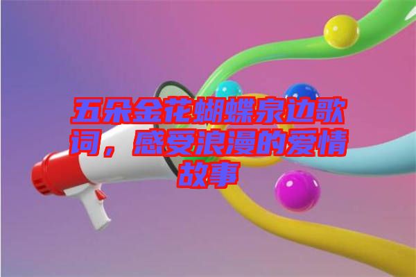 五朵金花蝴蝶泉邊歌詞，感受浪漫的愛情故事