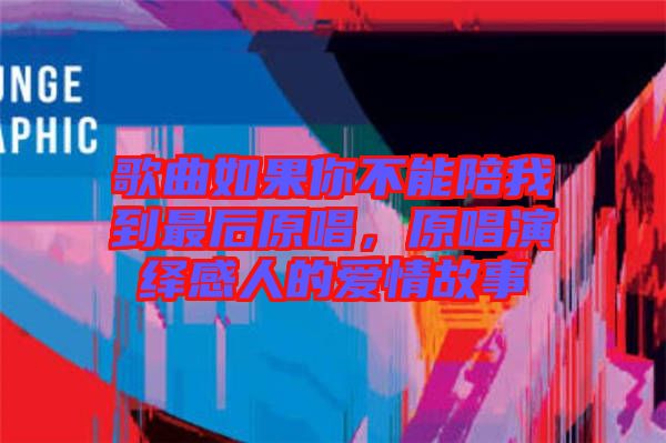 歌曲如果你不能陪我到最后原唱，原唱演繹感人的愛情故事