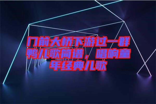 門前大橋下游過(guò)一群鴨兒歌簡(jiǎn)譜，唱響童年經(jīng)典兒歌