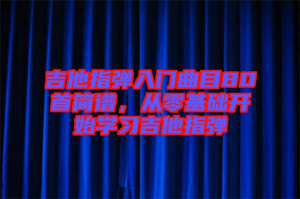 吉他指彈入門曲目80首簡(jiǎn)譜，從零基礎(chǔ)開始學(xué)習(xí)吉他指彈