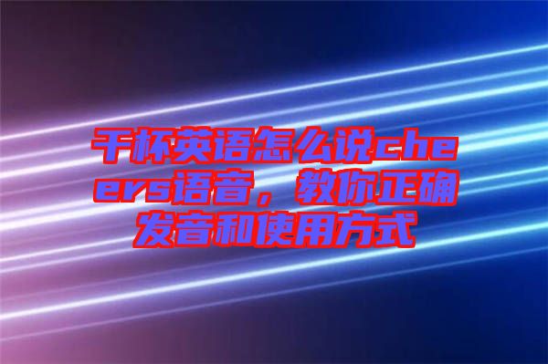 干杯英語(yǔ)怎么說(shuō)cheers語(yǔ)音，教你正確發(fā)音和使用方式