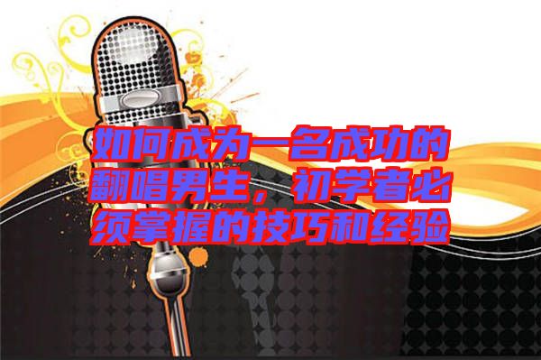 如何成為一名成功的翻唱男生，初學(xué)者必須掌握的技巧和經(jīng)驗(yàn)