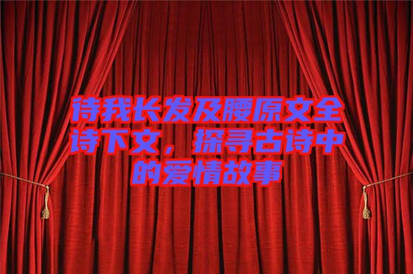待我長發(fā)及腰原文全詩下文，探尋古詩中的愛情故事