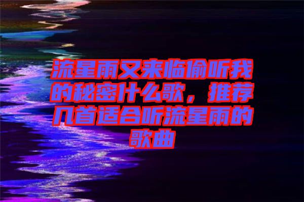 流星雨又來臨偷聽我的秘密什么歌，推薦幾首適合聽流星雨的歌曲