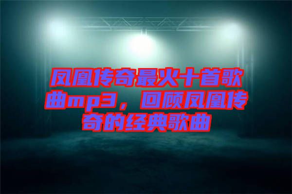鳳凰傳奇最火十首歌曲mp3，回顧鳳凰傳奇的經(jīng)典歌曲