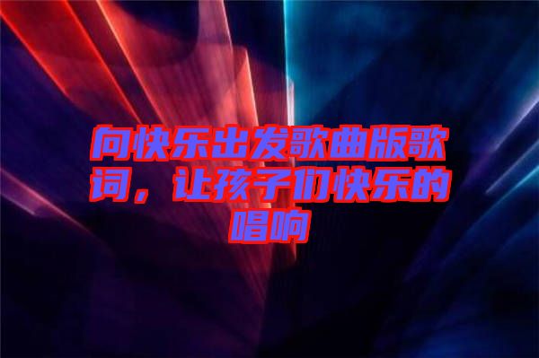 向快樂出發(fā)歌曲版歌詞，讓孩子們快樂的唱響