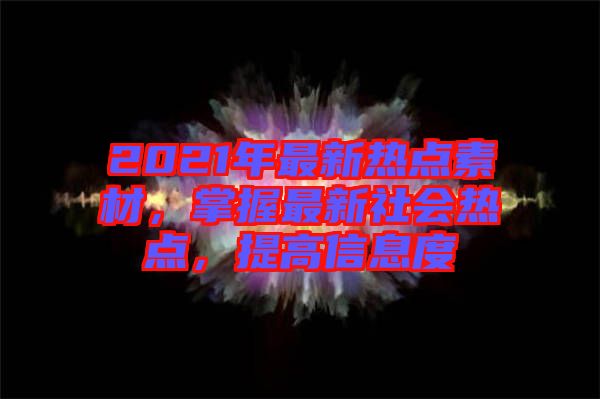 2021年最新熱點(diǎn)素材，掌握最新社會(huì)熱點(diǎn)，提高信息度