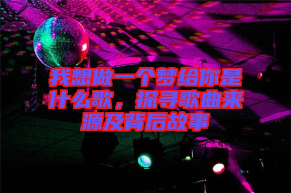 我想做一個(gè)夢(mèng)給你是什么歌，探尋歌曲來源及背后故事