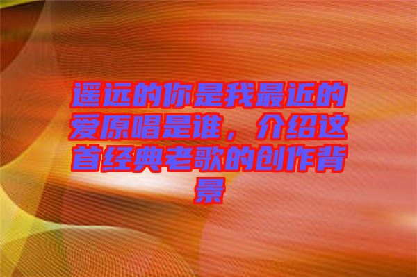 遙遠(yuǎn)的你是我最近的愛原唱是誰，介紹這首經(jīng)典老歌的創(chuàng)作背景