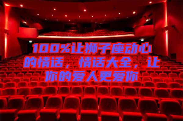 100%讓獅子座動(dòng)心的情話，情話大全，讓你的愛人更愛你
