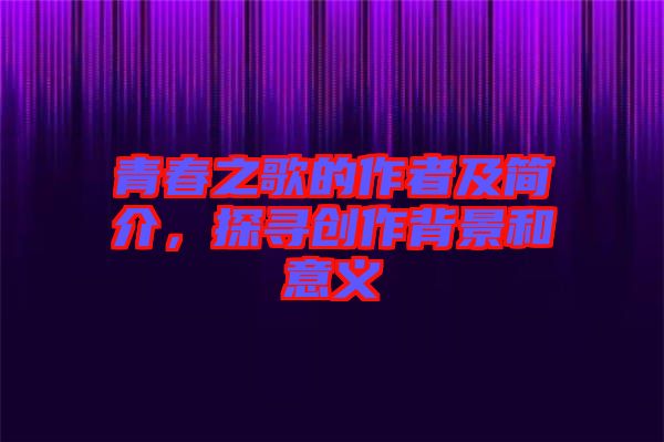 青春之歌的作者及簡(jiǎn)介，探尋創(chuàng)作背景和意義