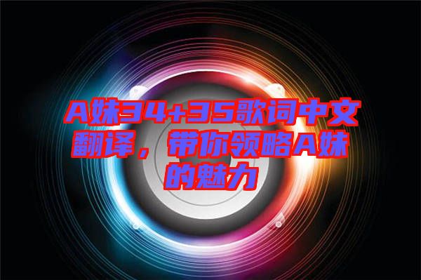 A妹34+35歌詞中文翻譯，帶你領略A妹的魅力