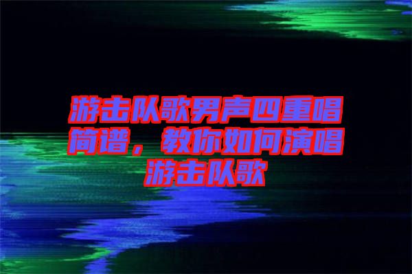 游擊隊(duì)歌男聲四重唱簡譜，教你如何演唱游擊隊(duì)歌