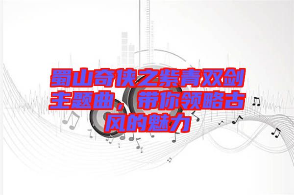 蜀山奇?zhèn)b之紫青雙劍主題曲，帶你領(lǐng)略古風(fēng)的魅力