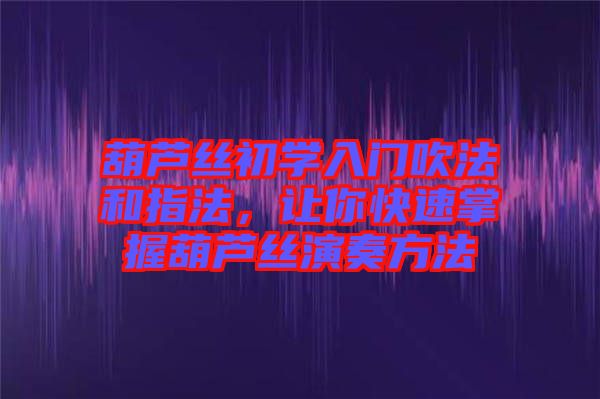 葫蘆絲初學(xué)入門吹法和指法，讓你快速掌握葫蘆絲演奏方法