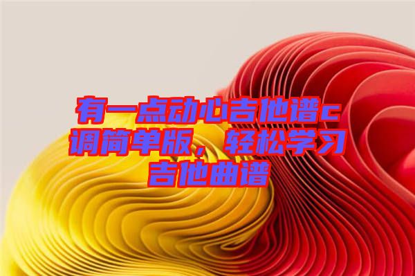 有一點(diǎn)動(dòng)心吉他譜c調(diào)簡(jiǎn)單版，輕松學(xué)習(xí)吉他曲譜