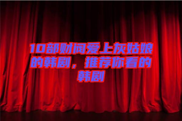 10部財(cái)閥愛(ài)上灰姑娘的韓劇，推薦你看的韓劇