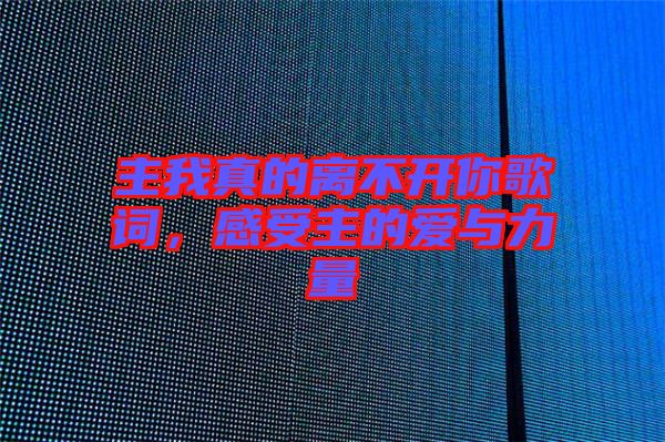 主我真的離不開你歌詞，感受主的愛與力量