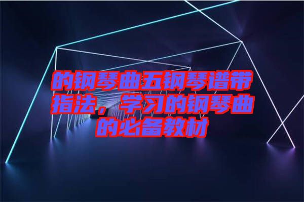 的鋼琴曲五鋼琴譜帶指法，學(xué)習(xí)的鋼琴曲的必備教材