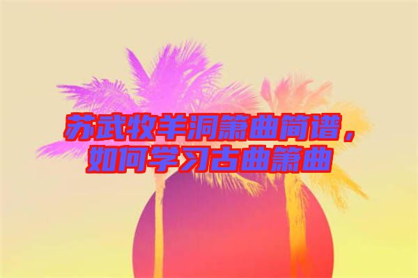 蘇武牧羊洞簫曲簡譜，如何學(xué)習(xí)古曲簫曲