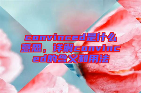 convinced是什么意思，詳解convinced的含義和用法