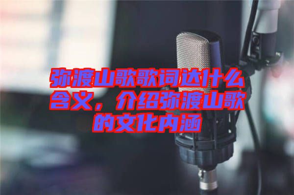 彌渡山歌歌詞達什么含義，介紹彌渡山歌的文化內(nèi)涵
