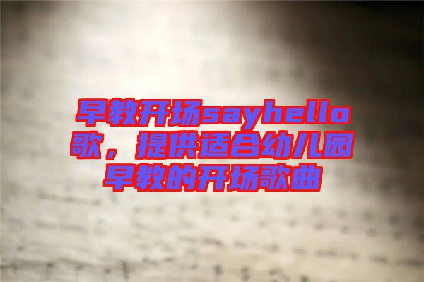 早教開場sayhello歌，提供適合幼兒園早教的開場歌曲