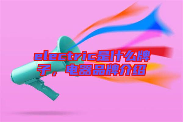 electric是什么牌子，電器品牌介紹