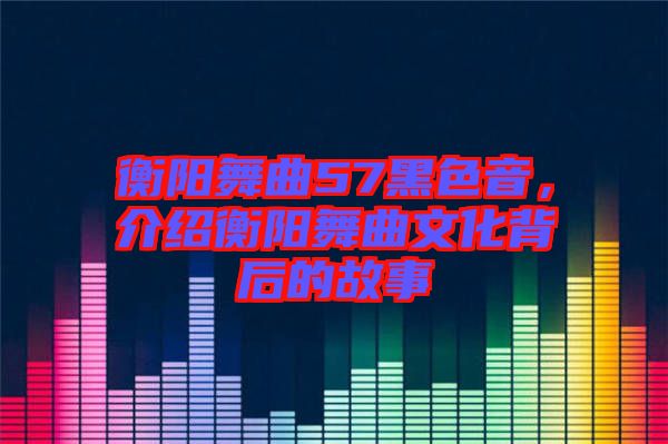 衡陽舞曲57黑色音，介紹衡陽舞曲文化背后的故事