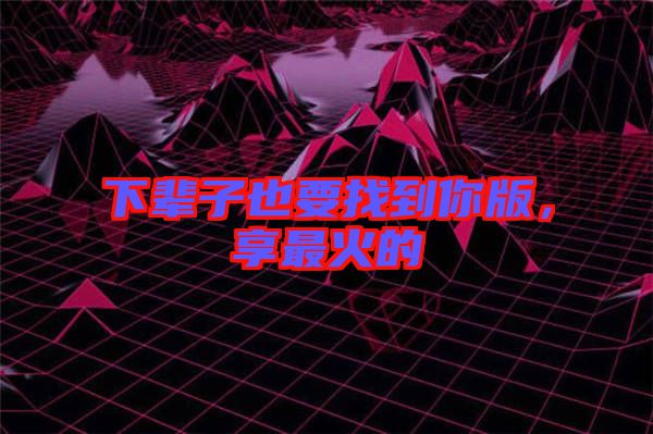 下輩子也要找到你版，享最火的