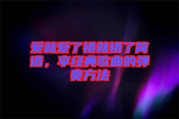 愛就愛了錯就錯了簡譜，享經(jīng)典歌曲的彈奏方法