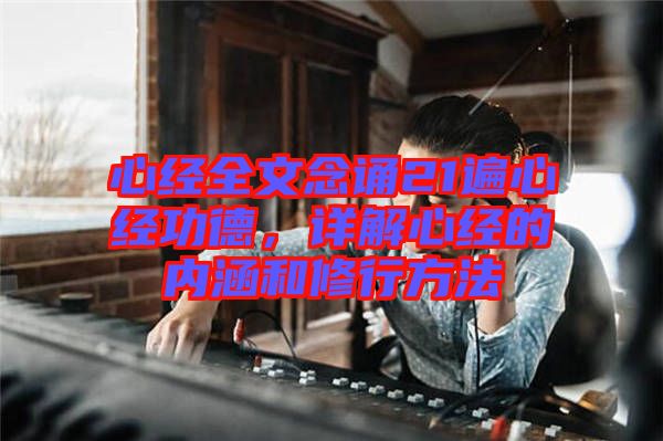 心經全文念誦21遍心經功德，詳解心經的內涵和修行方法