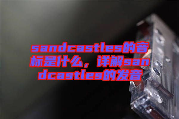 sandcastles的音標(biāo)是什么，詳解sandcastles的發(fā)音