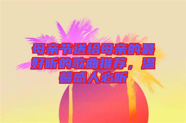 母親節(jié)送給母親的最好聽的歌曲推薦，溫馨感人必聽