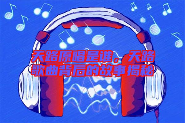 天路原唱是誰，天路歌曲背后的故事揭秘