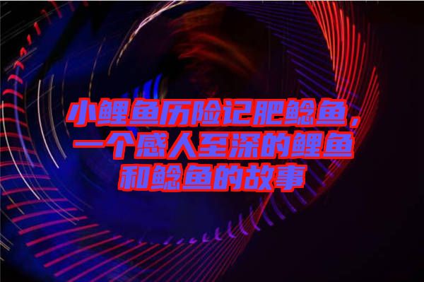 小鯉魚歷險(xiǎn)記肥鯰魚，一個(gè)感人至深的鯉魚和鯰魚的故事