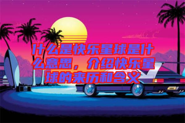什么是快樂星球是什么意思，介紹快樂星球的來歷和含義