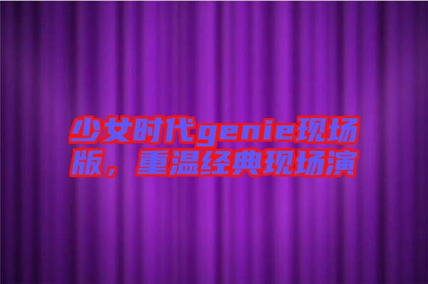 少女時代genie現(xiàn)場版，重溫經(jīng)典現(xiàn)場演