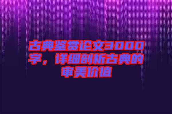 古典鑒賞論文3000字，詳細(xì)剖析古典的審美價(jià)值