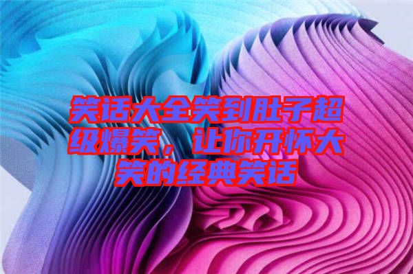 笑話大全笑到肚子超級爆笑，讓你開懷大笑的經(jīng)典笑話