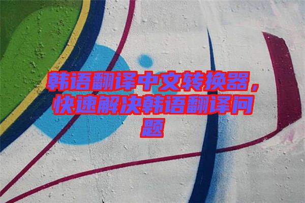 韓語(yǔ)翻譯中文轉(zhuǎn)換器，快速解決韓語(yǔ)翻譯問(wèn)題