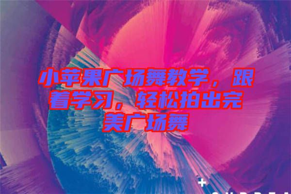 小蘋果廣場舞教學，跟著學習，輕松拍出完美廣場舞