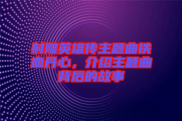 射雕英雄傳主題曲鐵血丹心，介紹主題曲背后的故事