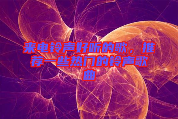 來電鈴聲好聽的歌，推薦一些熱門的鈴聲歌曲