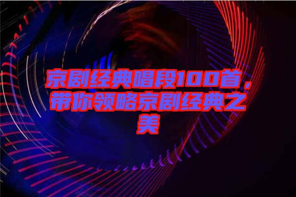京劇經(jīng)典唱段100首，帶你領(lǐng)略京劇經(jīng)典之美