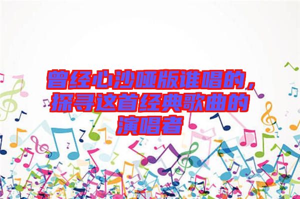 曾經(jīng)心沙啞版誰(shuí)唱的，探尋這首經(jīng)典歌曲的演唱者