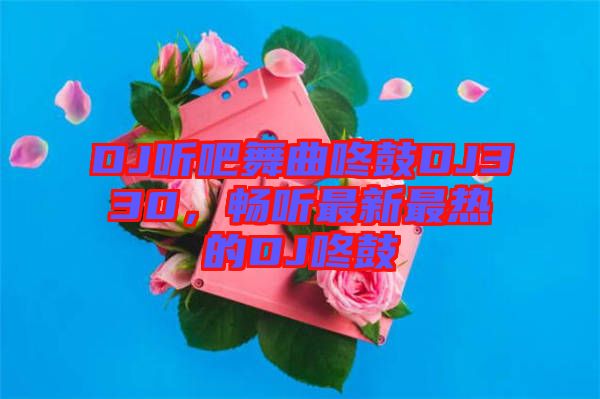 DJ聽(tīng)吧舞曲咚鼓DJ330，暢聽(tīng)最新最熱的DJ咚鼓