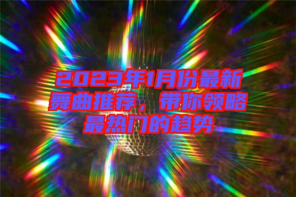 2023年1月份最新舞曲推薦，帶你領略最熱門的趨勢