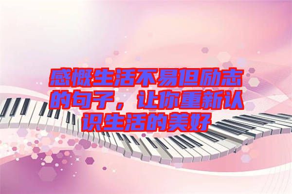 感慨生活不易但勵志的句子，讓你重新認識生活的美好